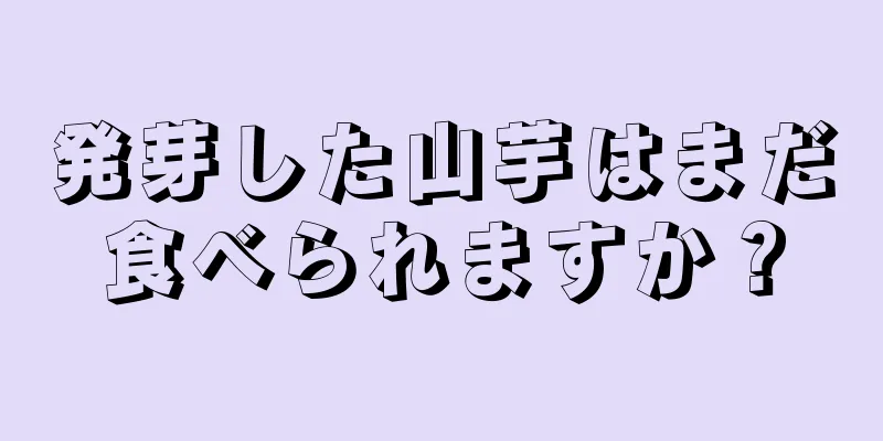 発芽した山芋はまだ食べられますか？