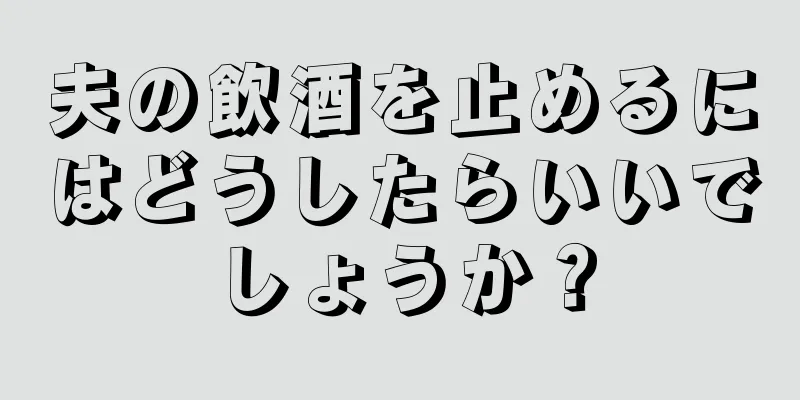 夫の飲酒を止めるにはどうしたらいいでしょうか？