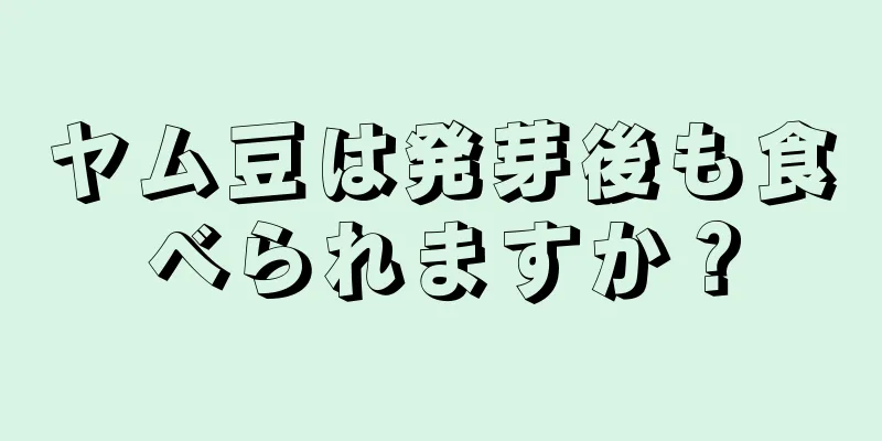 ヤム豆は発芽後も食べられますか？