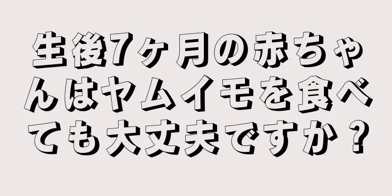 生後7ヶ月の赤ちゃんはヤムイモを食べても大丈夫ですか？