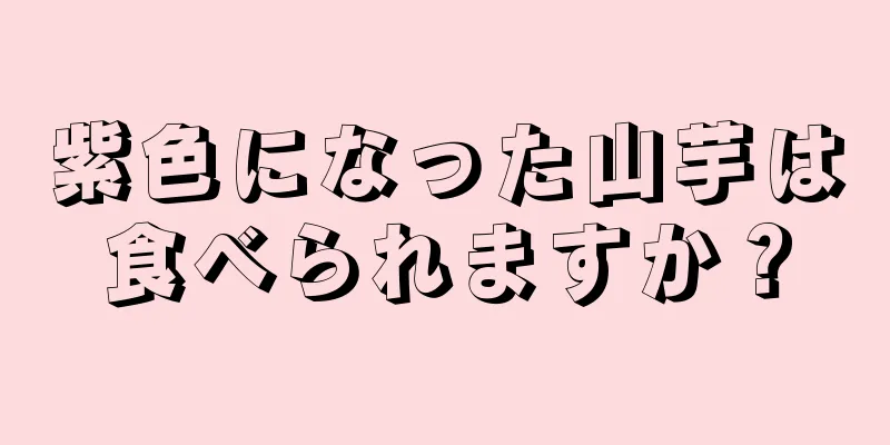 紫色になった山芋は食べられますか？