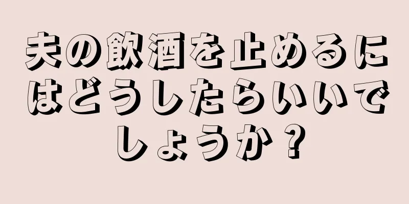 夫の飲酒を止めるにはどうしたらいいでしょうか？