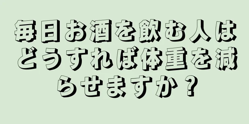 毎日お酒を飲む人はどうすれば体重を減らせますか？