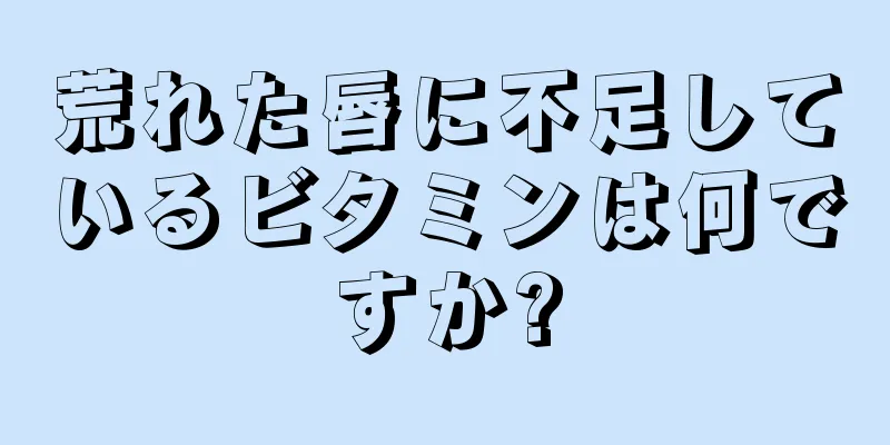 荒れた唇に不足しているビタミンは何ですか?