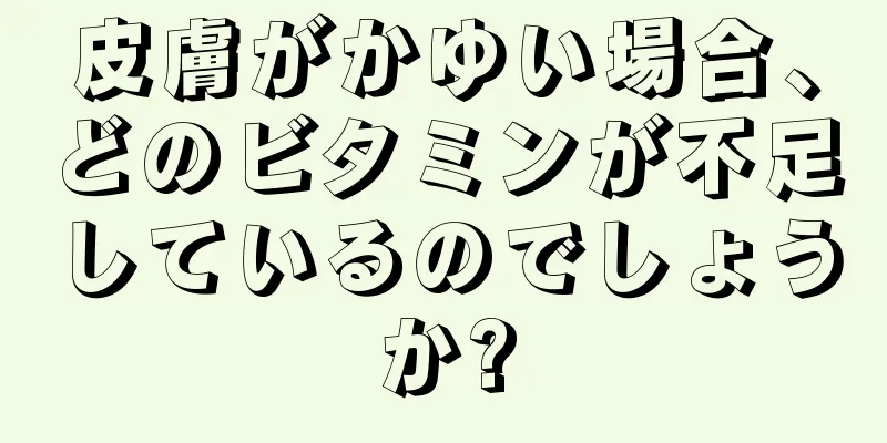 皮膚がかゆい場合、どのビタミンが不足しているのでしょうか?