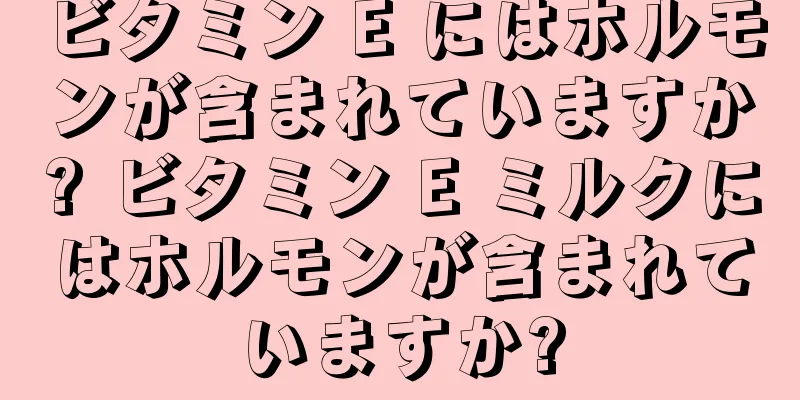 ビタミン E にはホルモンが含まれていますか? ビタミン E ミルクにはホルモンが含まれていますか?