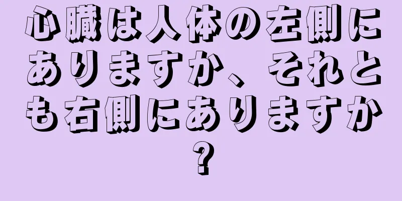 心臓は人体の左側にありますか、それとも右側にありますか?