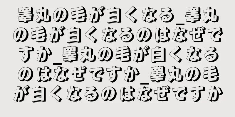 睾丸の毛が白くなる_睾丸の毛が白くなるのはなぜですか_睾丸の毛が白くなるのはなぜですか_睾丸の毛が白くなるのはなぜですか