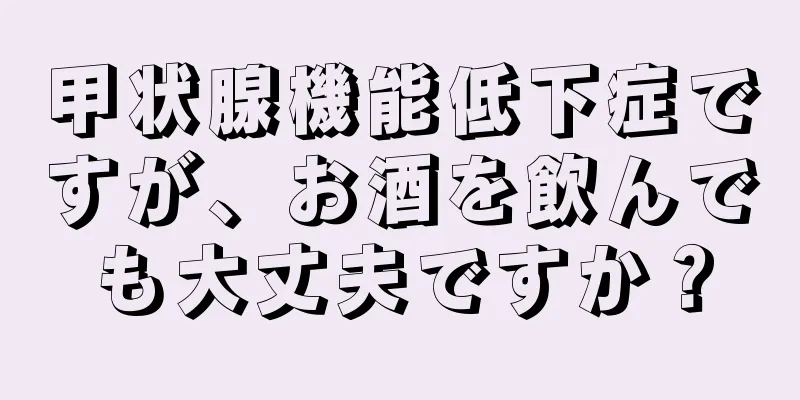 甲状腺機能低下症ですが、お酒を飲んでも大丈夫ですか？