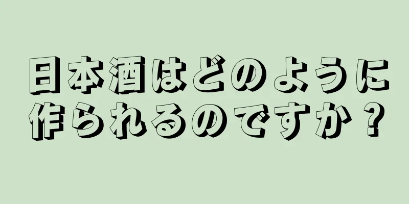 日本酒はどのように作られるのですか？