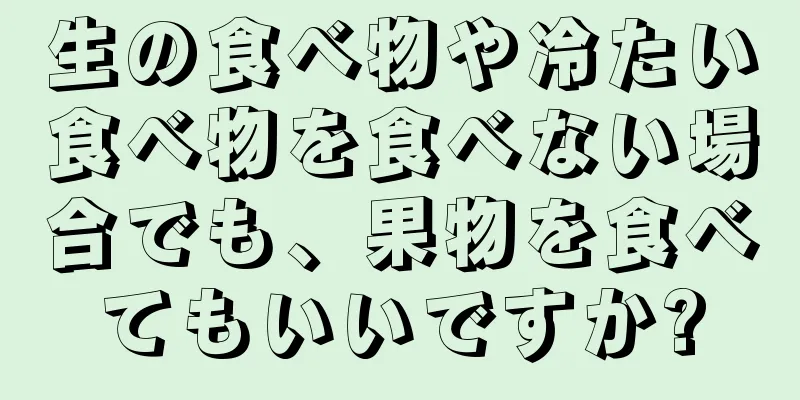 生の食べ物や冷たい食べ物を食べない場合でも、果物を食べてもいいですか?
