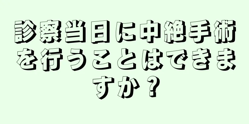 診察当日に中絶手術を行うことはできますか？