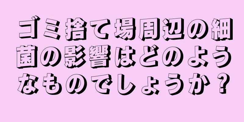 ゴミ捨て場周辺の細菌の影響はどのようなものでしょうか？