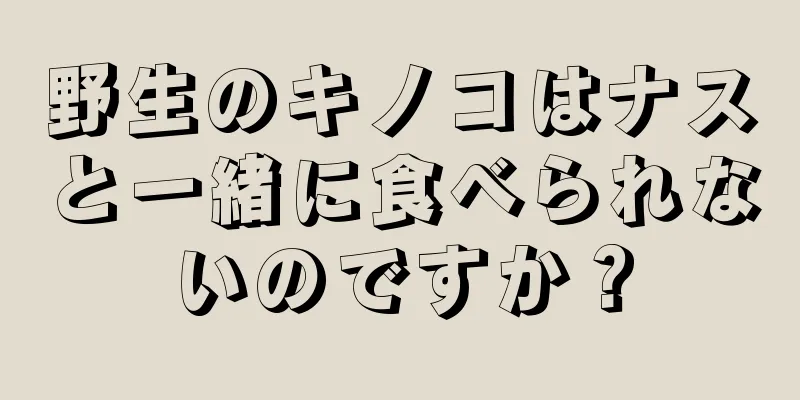 野生のキノコはナスと一緒に食べられないのですか？