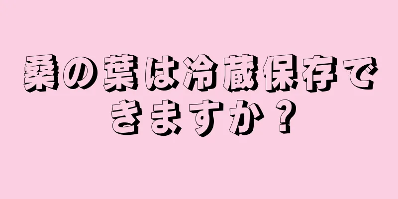 桑の葉は冷蔵保存できますか？