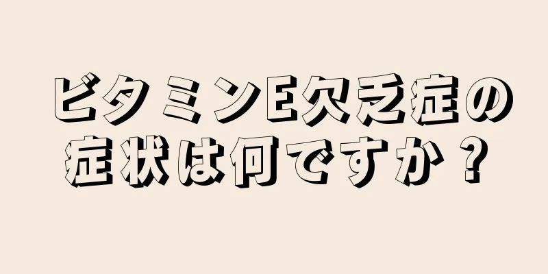 ビタミンE欠乏症の症状は何ですか？