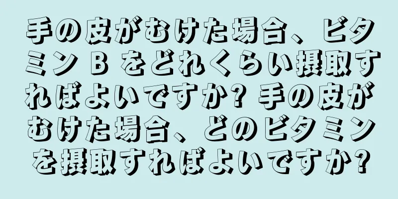 手の皮がむけた場合、ビタミン B をどれくらい摂取すればよいですか? 手の皮がむけた場合、どのビタミンを摂取すればよいですか?