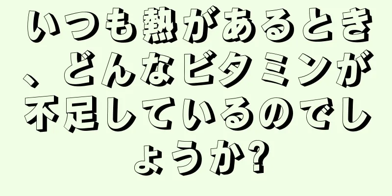 いつも熱があるとき、どんなビタミンが不足しているのでしょうか?