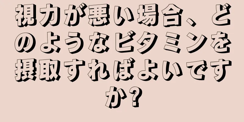 視力が悪い場合、どのようなビタミンを摂取すればよいですか?