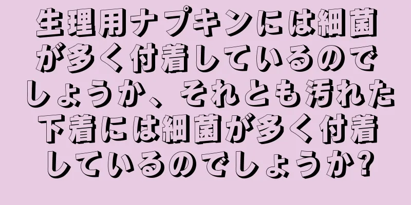 生理用ナプキンには細菌が多く付着しているのでしょうか、それとも汚れた下着には細菌が多く付着しているのでしょうか?