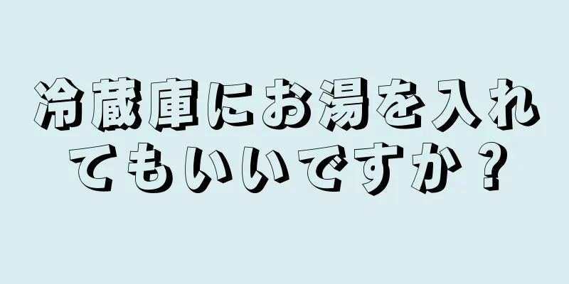 冷蔵庫にお湯を入れてもいいですか？