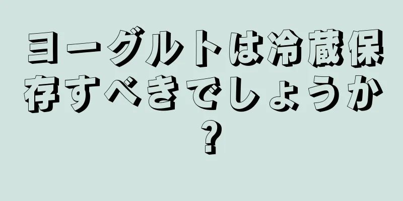 ヨーグルトは冷蔵保存すべきでしょうか？