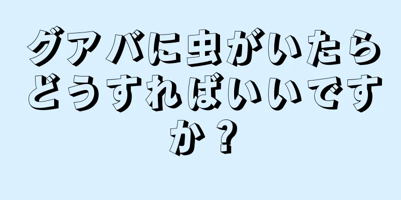 グアバに虫がいたらどうすればいいですか？