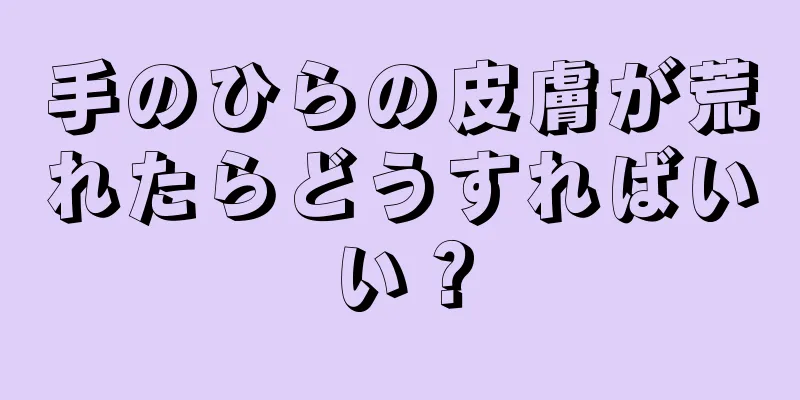 手のひらの皮膚が荒れたらどうすればいい？