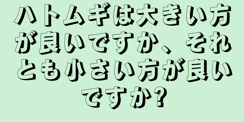 ハトムギは大きい方が良いですか、それとも小さい方が良いですか?