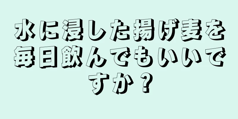 水に浸した揚げ麦を毎日飲んでもいいですか？