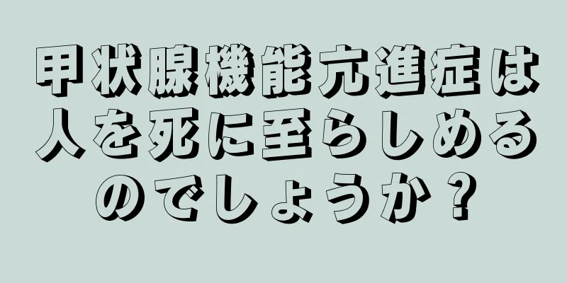 甲状腺機能亢進症は人を死に至らしめるのでしょうか？