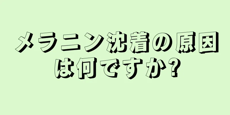 メラニン沈着の原因は何ですか?