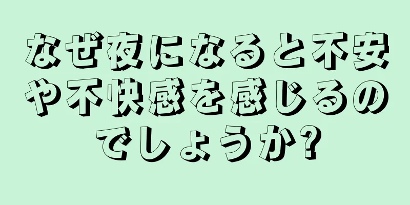 なぜ夜になると不安や不快感を感じるのでしょうか?