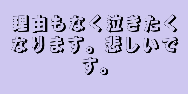 理由もなく泣きたくなります。悲しいです。