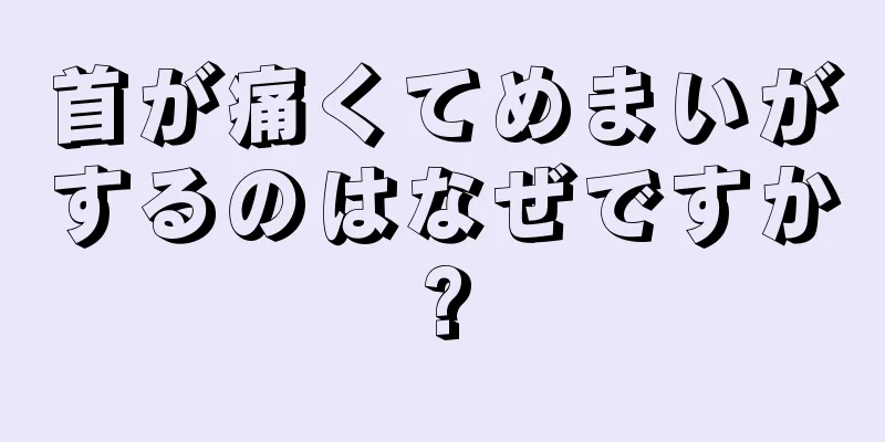 首が痛くてめまいがするのはなぜですか?