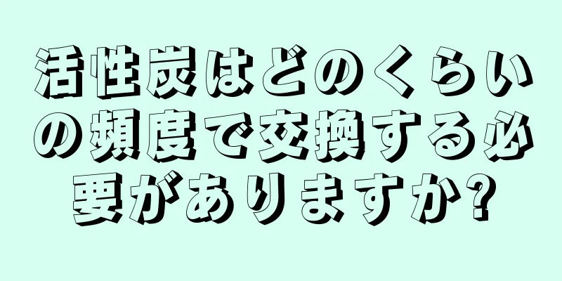 活性炭はどのくらいの頻度で交換する必要がありますか?