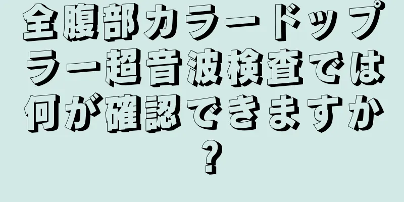 全腹部カラードップラー超音波検査では何が確認できますか？