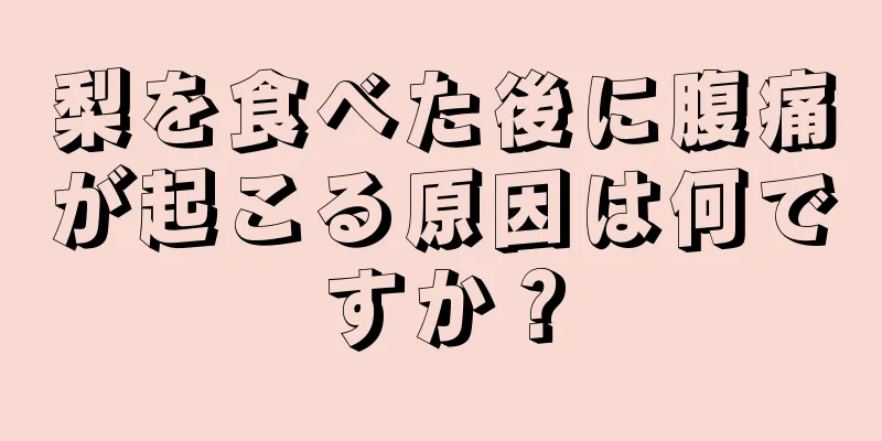 梨を食べた後に腹痛が起こる原因は何ですか？