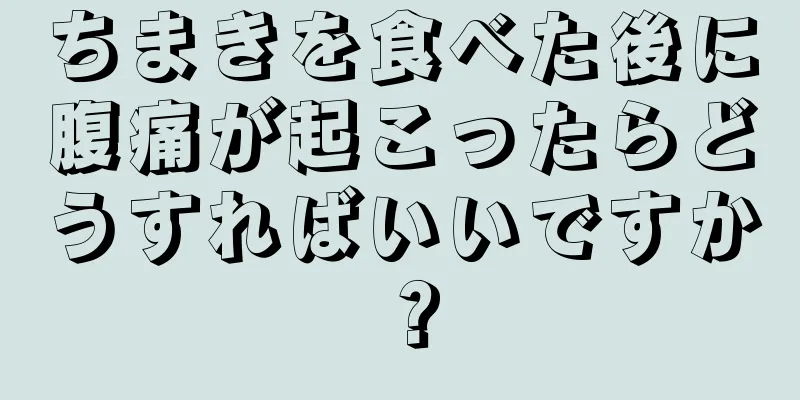 ちまきを食べた後に腹痛が起こったらどうすればいいですか？