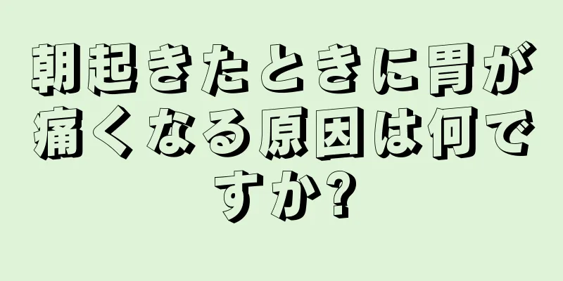 朝起きたときに胃が痛くなる原因は何ですか?