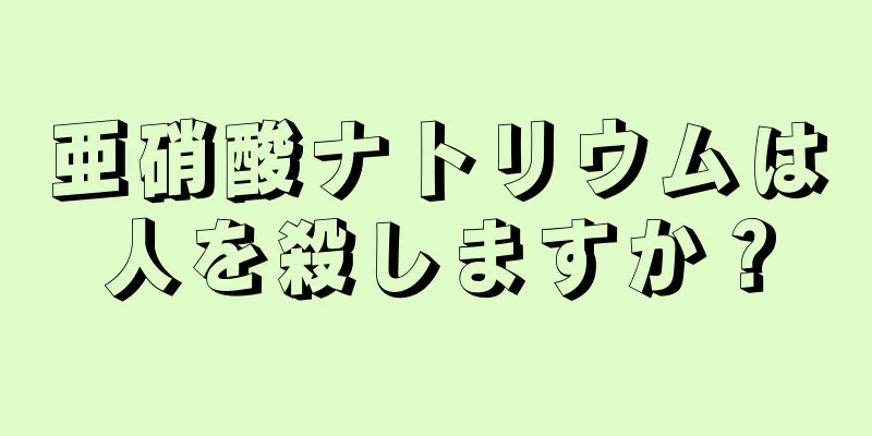 亜硝酸ナトリウムは人を殺しますか？