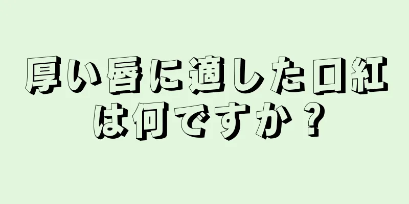 厚い唇に適した口紅は何ですか？