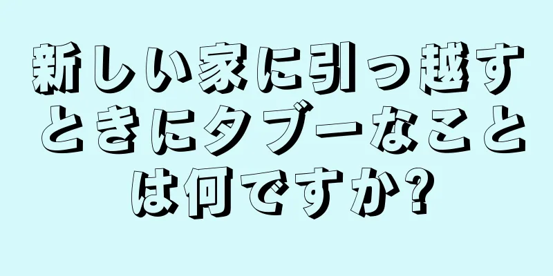 新しい家に引っ越すときにタブーなことは何ですか?