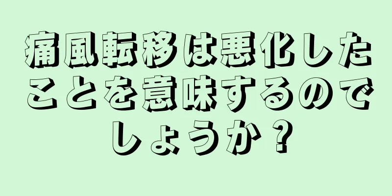 痛風転移は悪化したことを意味するのでしょうか？