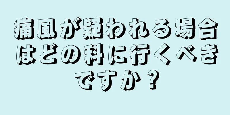 痛風が疑われる場合はどの科に行くべきですか？