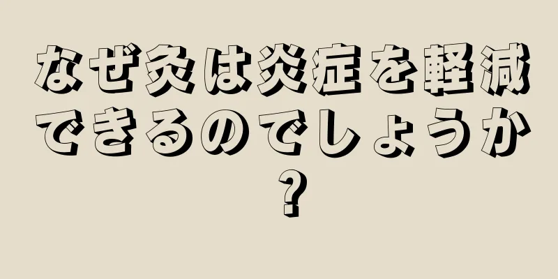 なぜ灸は炎症を軽減できるのでしょうか？