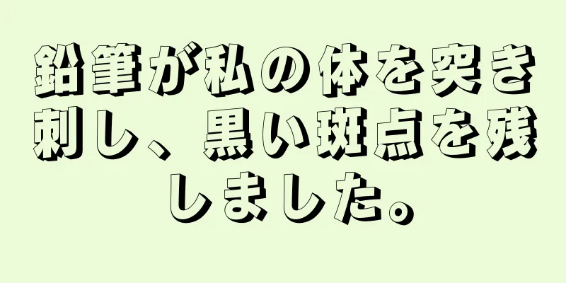 鉛筆が私の体を突き刺し、黒い斑点を残しました。