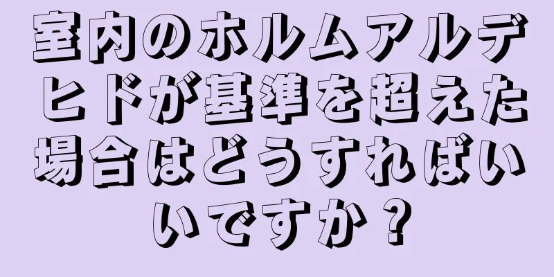 室内のホルムアルデヒドが基準を超えた場合はどうすればいいですか？