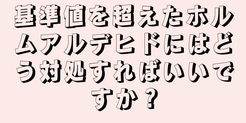 基準値を超えたホルムアルデヒドにはどう対処すればいいですか？