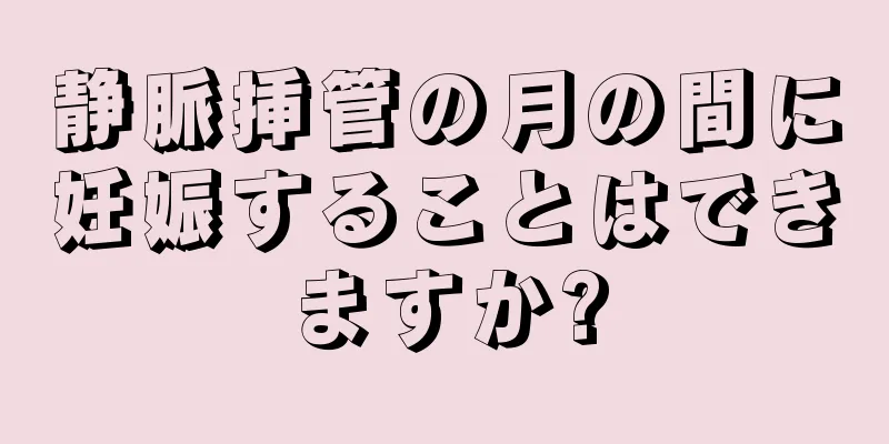 静脈挿管の月の間に妊娠することはできますか?